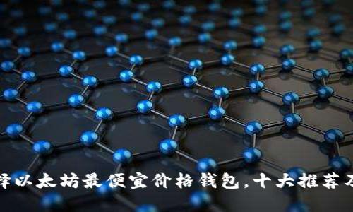 : 如何选择以太坊最便宜价格钱包，十大推荐及使用指南